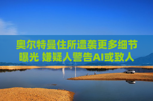 奥尔特曼住所遭袭更多细节曝光 嫌疑人警告AI或致人类灭绝