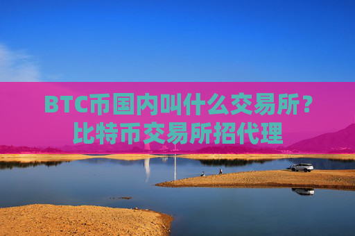 BTC币国内叫什么交易所?比特币交易所招代理