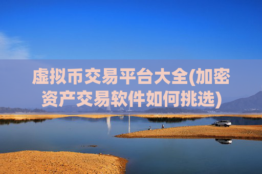 虚拟币交易平台大全(加密资产交易软件如何挑选)