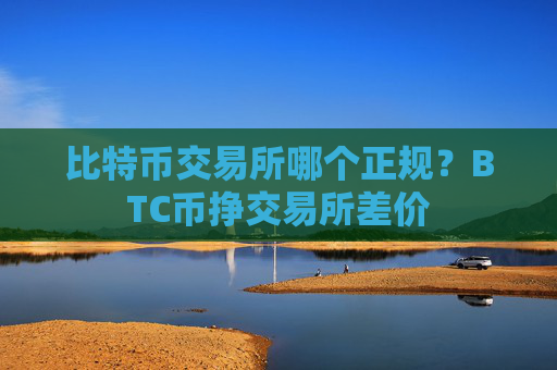 比特币交易所哪个正规？BTC币挣交易所差价