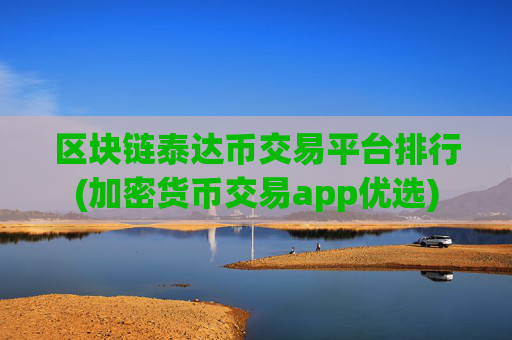 区块链泰达币交易平台排行(加密货币交易app优选)