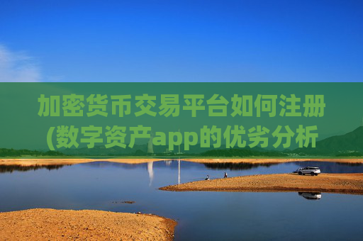 加密货币交易平台如何注册(数字资产app的优劣分析)