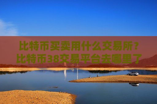 比特币买卖用什么交易所?比特币38交易平台去哪里了