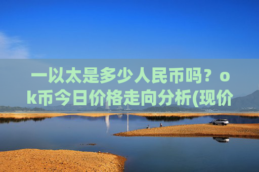 一以太是多少人民币吗？ok币今日价格走向分析(现价333.497元)