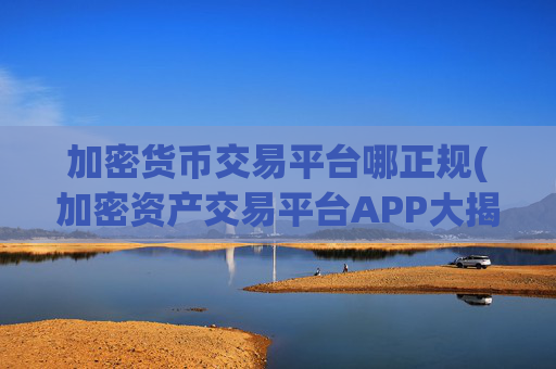 加密货币交易平台哪正规(加密资产交易平台APP大揭秘)