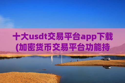 十大usdt交易平台app下载(加密货币交易平台功能持续优化)