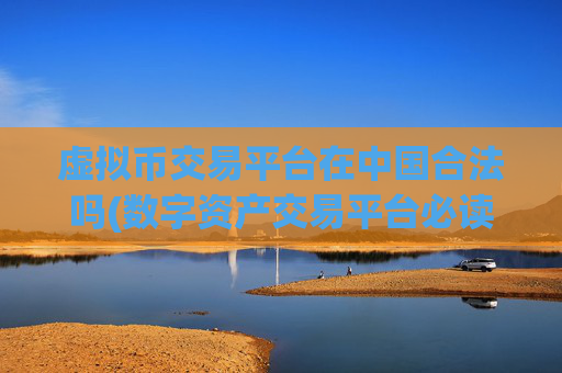 虚拟币交易平台在中国合法吗(数字资产交易平台必读)