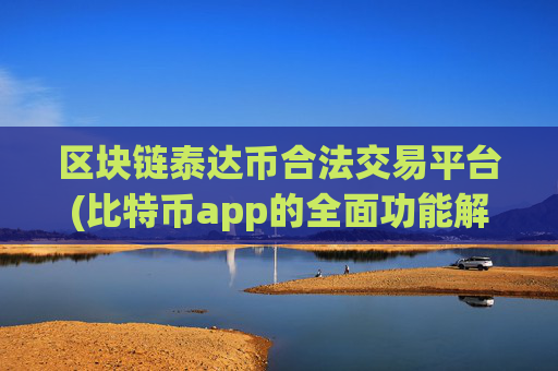 区块链泰达币合法交易平台(比特币app的全面功能解析)