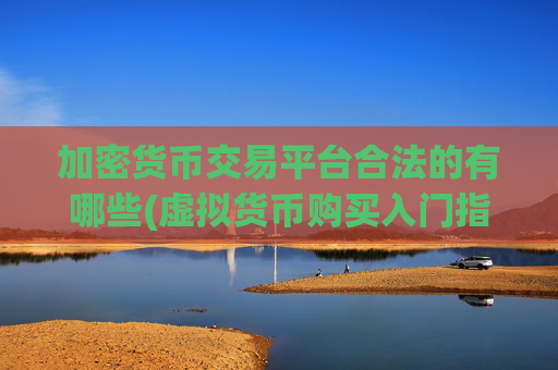 加密货币交易平台合法的有哪些(虚拟货币购买入门指南)