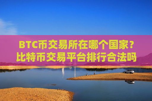 BTC币交易所在哪个国家？比特币交易平台排行合法吗
