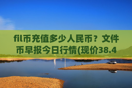 fil币充值多少人民币?文件币早报今日行情(现价38.4042元)
