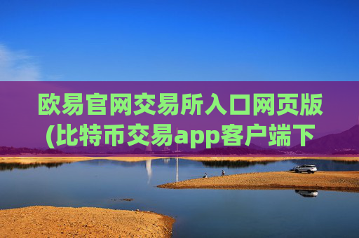 欧易官网交易所入口网页版(比特币交易app客户端下载指南)