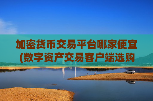 加密货币交易平台哪家便宜(数字资产交易客户端选购攻略)