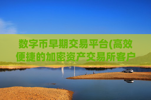 数字币早期交易平台(高效便捷的加密资产交易所客户端)