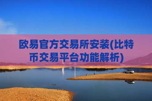 欧易官方交易所安装(比特币交易平台功能解析)