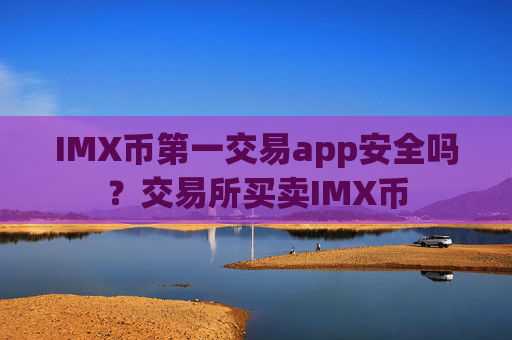 IMX币第一交易app安全吗？交易所买卖IMX币