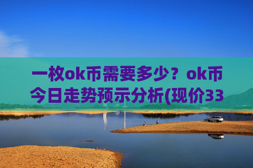 一枚ok币需要多少?ok币今日走势预示分析(现价337.162元)