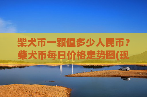 柴犬币一颗值多少人民币?柴犬币每日价格走势图(现价0.00015866元)