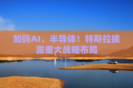 加码AI、半导体！特斯拉披露重大战略布局