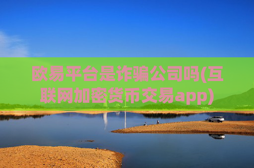欧易平台是诈骗公司吗(互联网加密货币交易app)