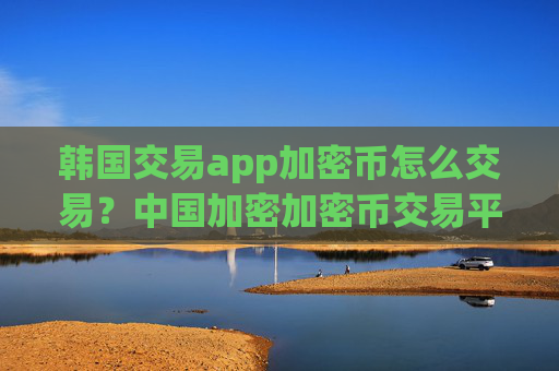 韩国交易app加密币怎么交易?中国加密加密币交易平台app
