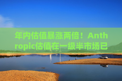 年内估值暴涨两倍!Anthropic估值在一级半市场已达1万亿美元
