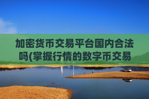 加密货币交易平台国内合法吗(掌握行情的数字币交易app)