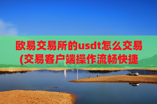 欧易交易所的usdt怎么交易(交易客户端操作流畅快捷)