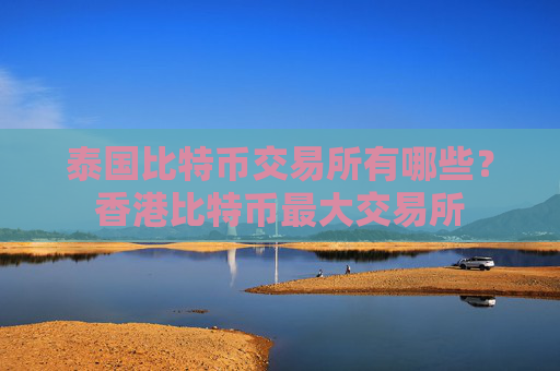 泰国比特币交易所有哪些?香港比特币最大交易所