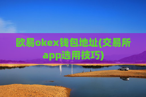 欧易okex钱包地址(交易所app选用技巧)