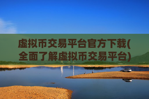 虚拟币交易平台官方下载(全面了解虚拟币交易平台)