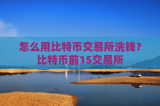 怎么用比特币交易所洗钱？比特币前15交易所