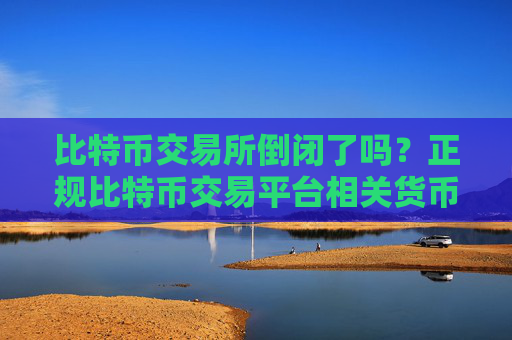 比特币交易所倒闭了吗?正规比特币交易平台相关货币