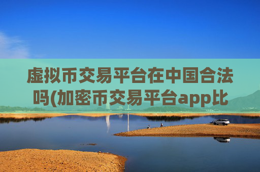 虚拟币交易平台在中国合法吗(加密币交易平台app比较)