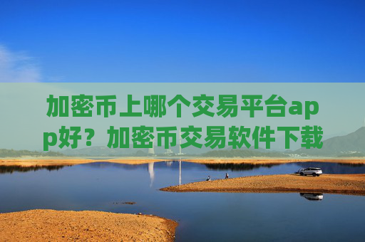 加密币上哪个交易平台app好？加密币交易软件下载行情软件