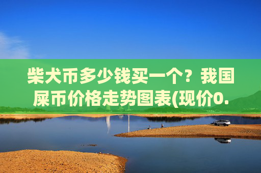 柴犬币多少钱买一个?我国屎币价格走势图表(现价0.00015727元)