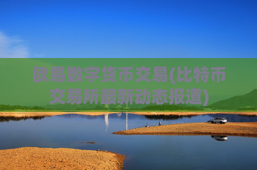 欧易数字货币交易(比特币交易所最新动态报道)