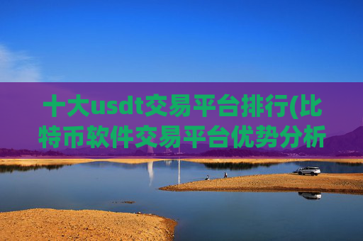 十大usdt交易平台排行(比特币软件交易平台优势分析)