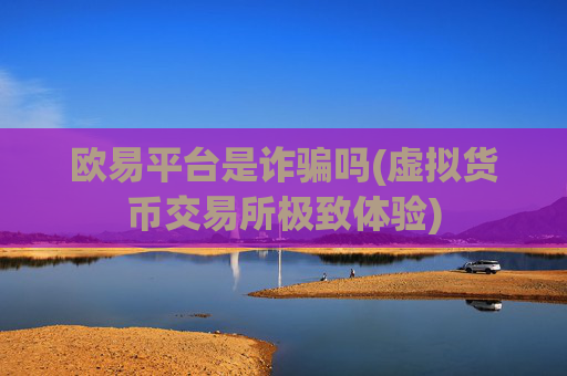 欧易平台是诈骗吗(虚拟货币交易所极致体验)