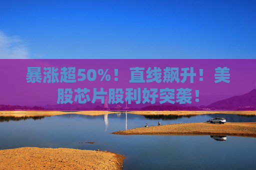 暴涨超50%!直线飙升!美股芯片股利好突袭!