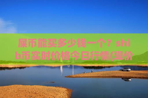 屎币能买多少钱一个？shib币实时价格今日行情(现价0.00015681元)