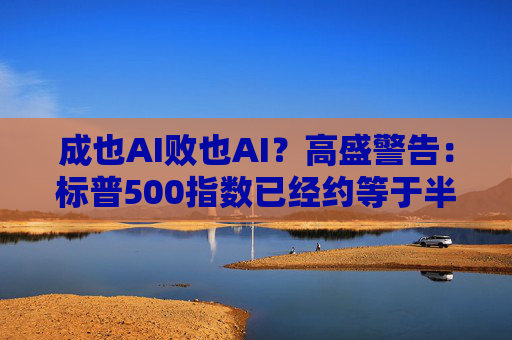 成也AI败也AI?高盛警告:标普500指数已经约等于半个“AI指数”