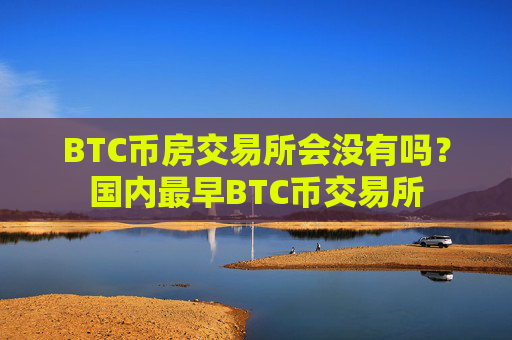 BTC币房交易所会没有吗?国内最早BTC币交易所
