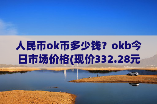 人民币ok币多少钱?okb今日市场价格(现价332.28元)