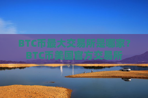 BTC币最大交易所是哪家?BTC币美国官方交易所