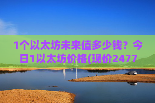 1个以太坊未来值多少钱?今日1以太坊价格(现价24775.67元)