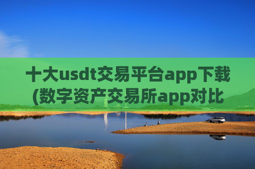 十大usdt交易平台app下载(数字资产交易所app对比评测)
