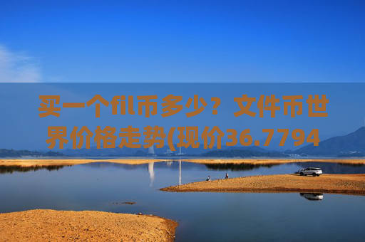 买一个fil币多少?文件币世界价格走势(现价36.7794元)