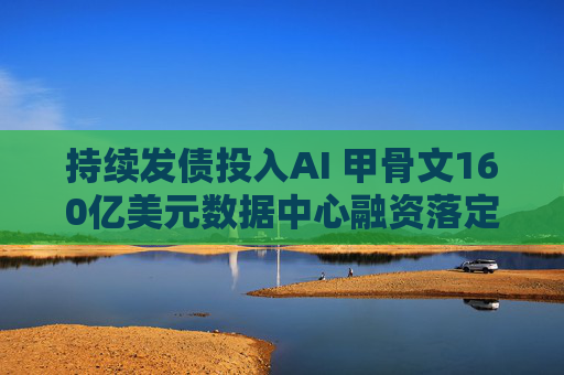 持续发债投入AI 甲骨文160亿美元数据中心融资落定