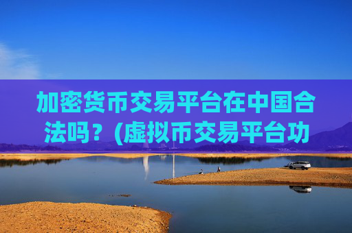 加密货币交易平台在中国合法吗？(虚拟币交易平台功能丰富)